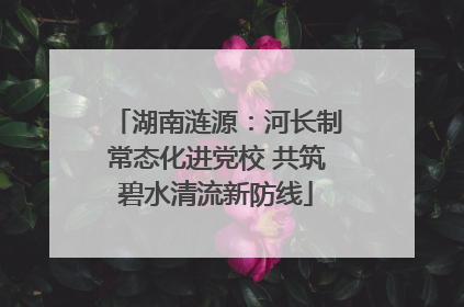 湖南涟源：河长制常态化进党校 共筑碧水清流新防线